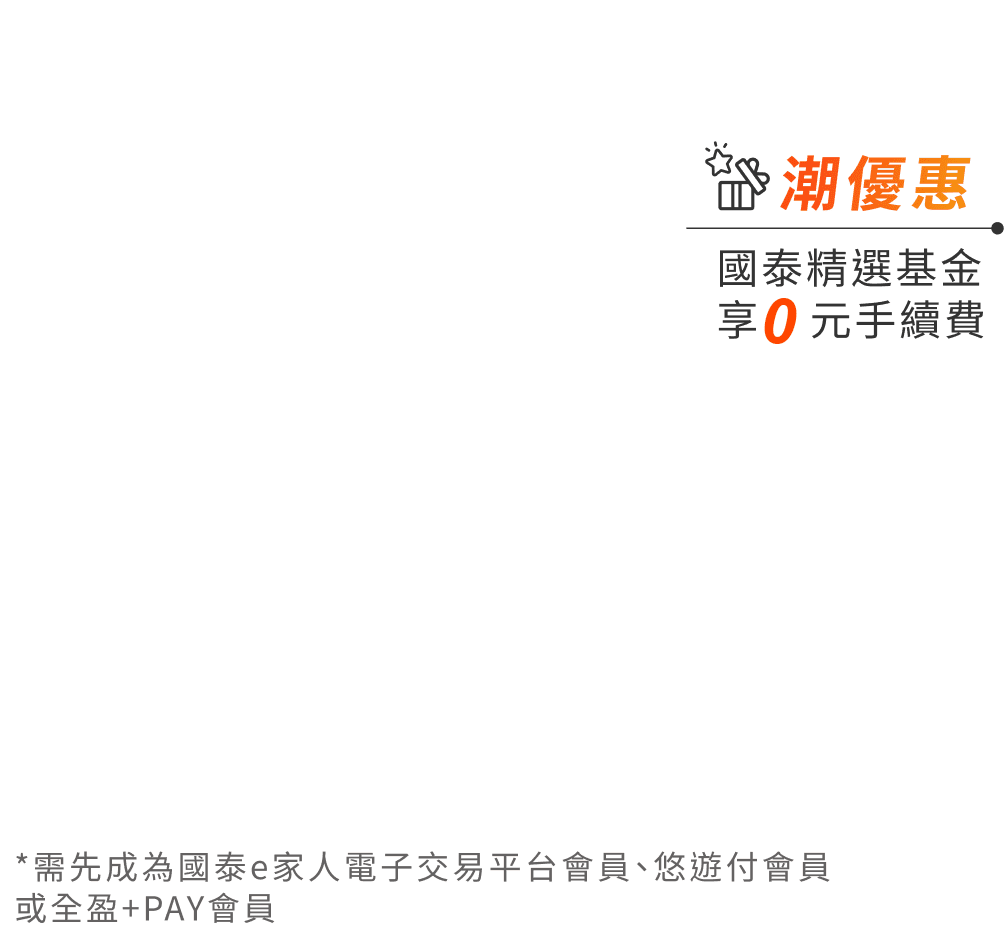 潮優惠 國泰金選基金享0元手續費 *須先成為國泰e家人電子交易平台會員、悠遊付會員或全盈+PAY會員